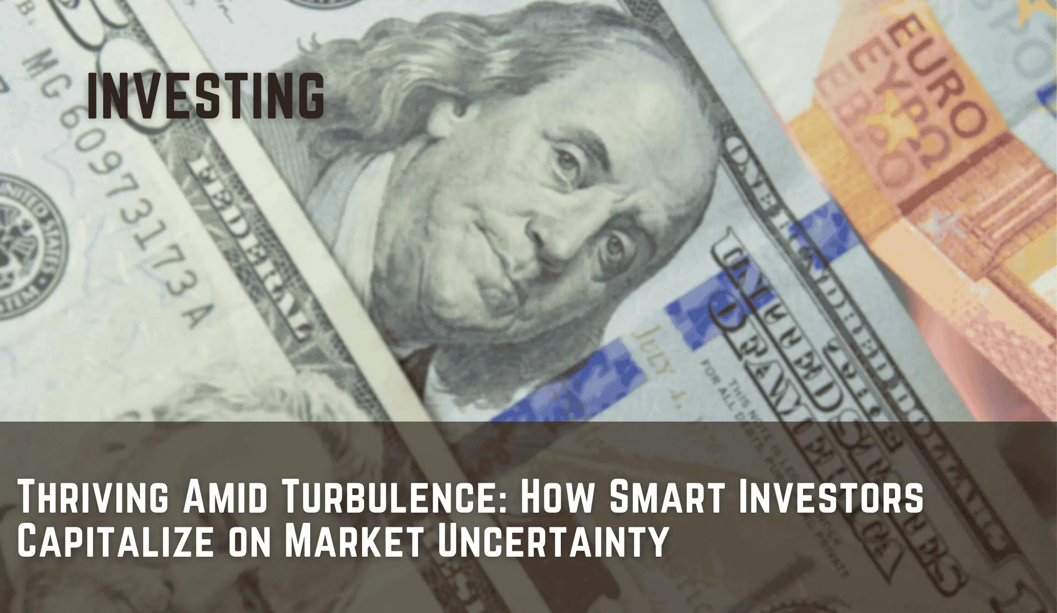 Thriving Amid Turbulence: How Smart Investors Capitalize on Market Uncertainty